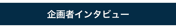 企画者インタビュー