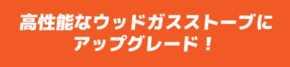 高性能なウッドガスストーブにアップグレード