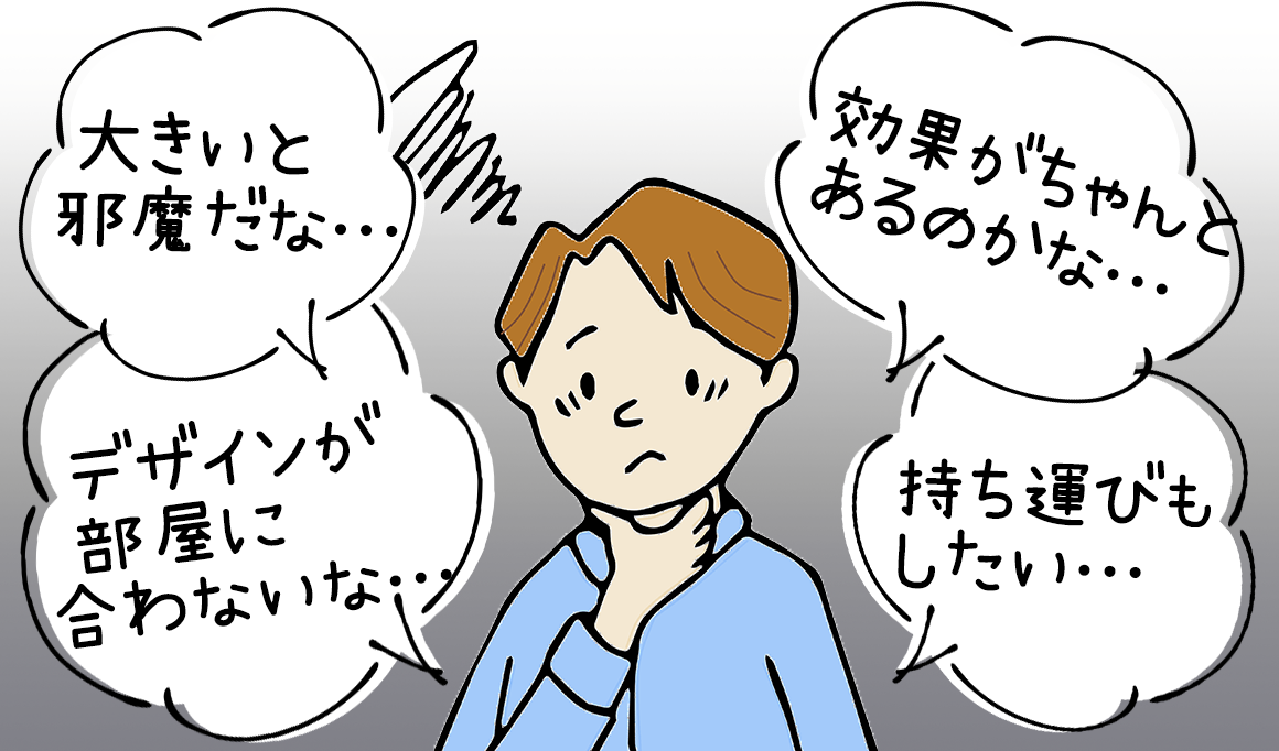 大きいと邪魔だな… 効果がちゃんとあるのかな… デザインが部屋に合わないな…　持ち運びもしたい…