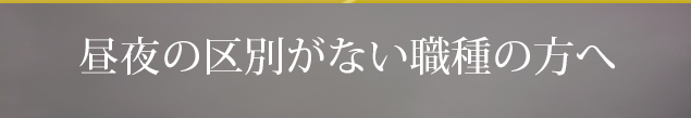 昼夜の区別がない職種の方へ