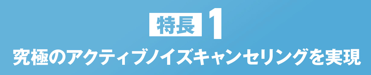 究極のアクティブノイズキャンセリングを実現